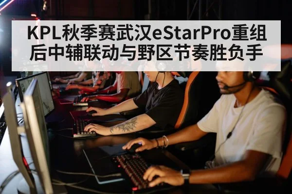 KPL秋季赛武汉eStarPro重组后中辅联动与野区节奏胜负手 | pgAPP