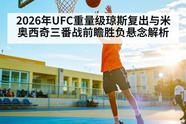 2026年UFC重量级琼斯复出与米奥西奇三番战前瞻胜负悬念解析