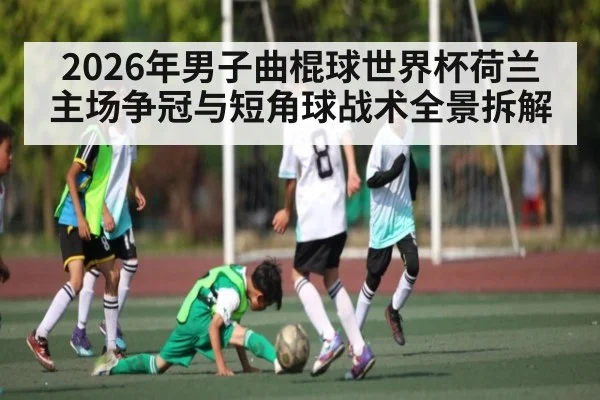2026年男子曲棍球世界杯荷兰主场争冠与短角球战术全景拆解