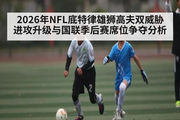 2026年NFL底特律雄狮高夫双威胁进攻升级与国联季后赛席位争夺分析