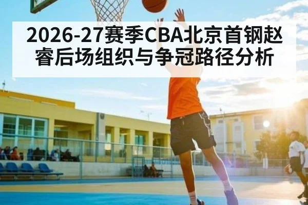 2026-27赛季CBA北京首钢赵睿后场组织与争冠路径分析